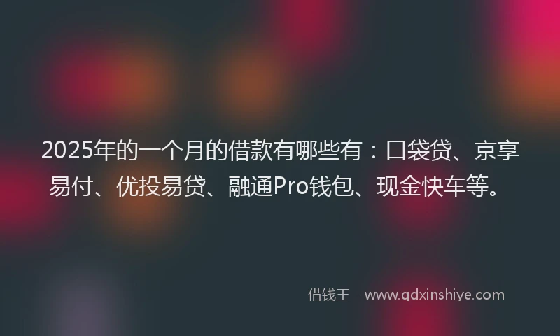 2025年的一个月的借款有哪些有：口袋贷、京享易付、优投易贷、融通Pro钱包、现金快车等。