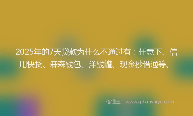 2025年的7天贷款为什么不通过有：任意下、信用快贷、森森钱包、洋钱罐、现金秒借通等。