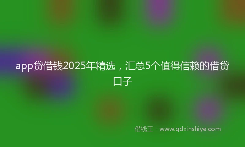 app贷借钱2025年精选，汇总5个值得信赖的借贷口子