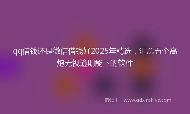qq借钱还是微信借钱好2025年精选，汇总五个高炮无视逾期能下的软件