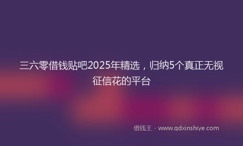 三六零借钱贴吧2025年精选，归纳5个真正无视征信花的平台