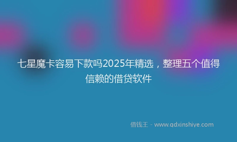 七星魔卡容易下款吗2025年精选，整理五个值得信赖的借贷软件