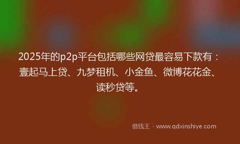 2025年的p2p平台包括哪些网贷最容易下款有：壹起马上贷、九梦租机、小金鱼、微博花花金、读秒贷等。