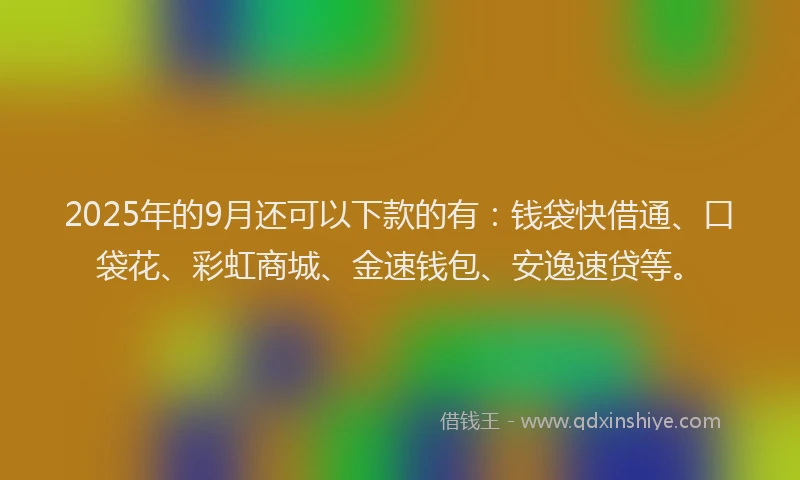 2025年的9月还可以下款的有：钱袋快借通、口袋花、彩虹商城、金速钱包、安逸速贷等。