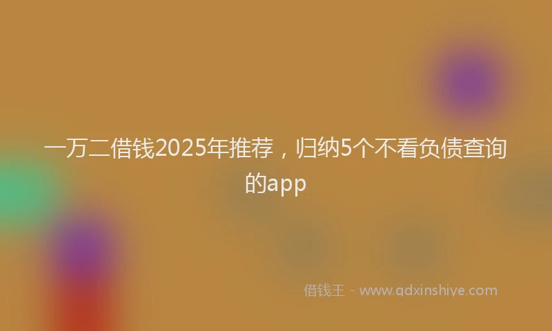 一万二借钱2025年推荐，归纳5个不看负债查询的app