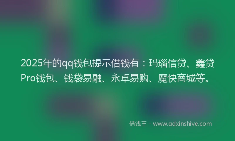 2025年的qq钱包提示借钱有：玛瑙信贷、鑫贷Pro钱包、钱袋易融、永卓易购、魔快商城等。