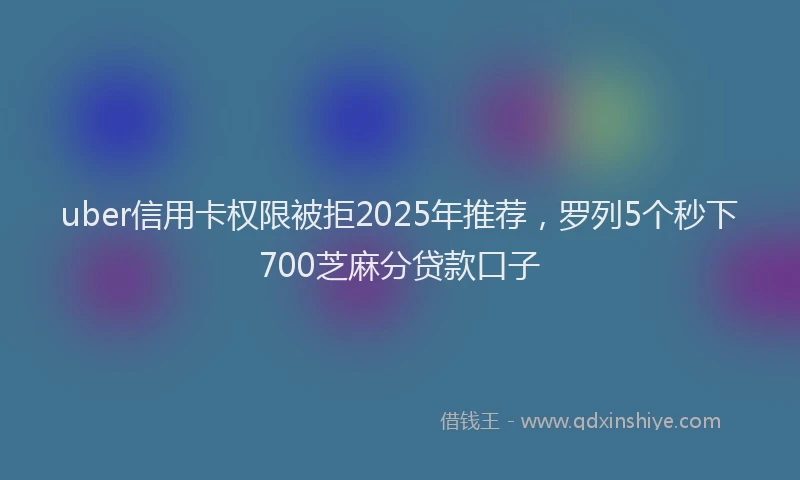 uber信用卡权限被拒2025年推荐，罗列5个秒下700芝麻分贷款口子