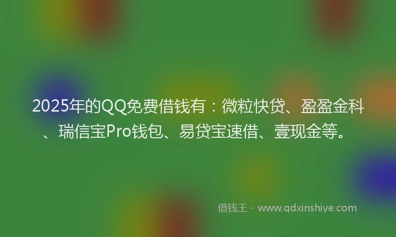2025年的QQ免费借钱有：微粒快贷、盈盈金科、瑞信宝Pro钱包、易贷宝速借、壹现金等。