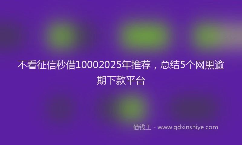 不看征信秒借10002025年推荐，总结5个网黑逾期下款平台