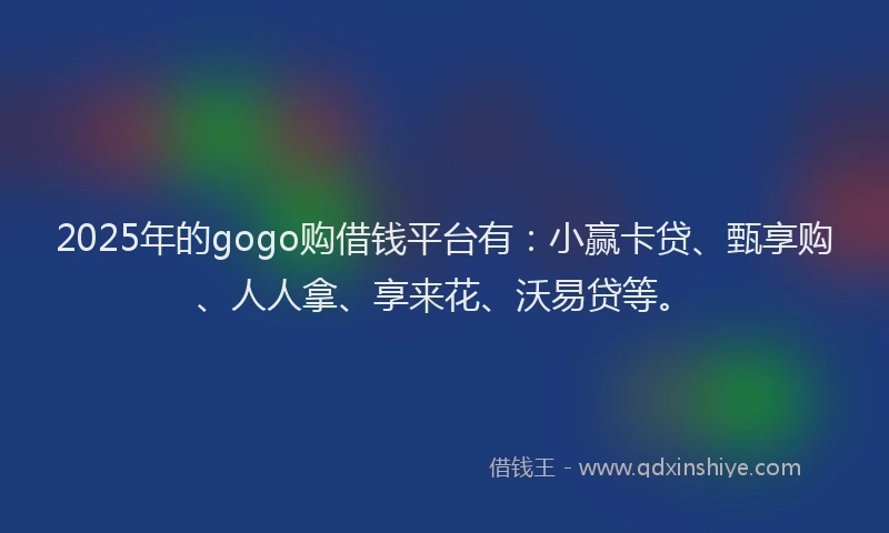 2025年的gogo购借钱平台有：小赢卡贷、甄享购、人人拿、享来花、沃易贷等。