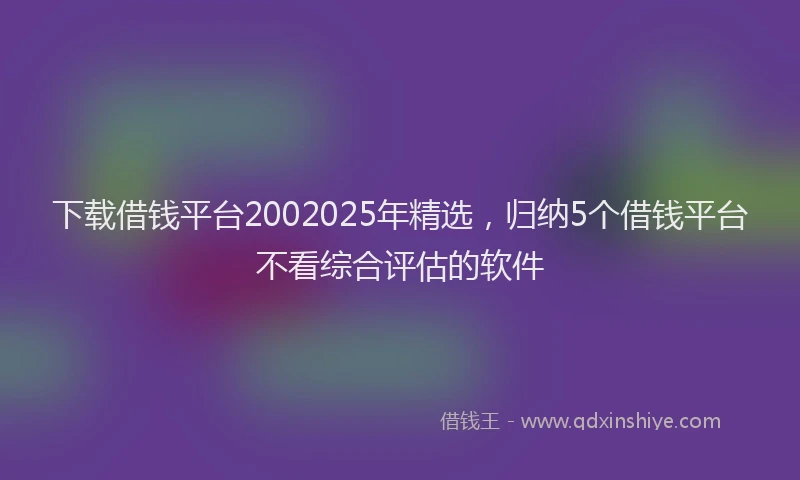 下载借钱平台2002025年精选，归纳5个借钱平台不看综合评估的软件