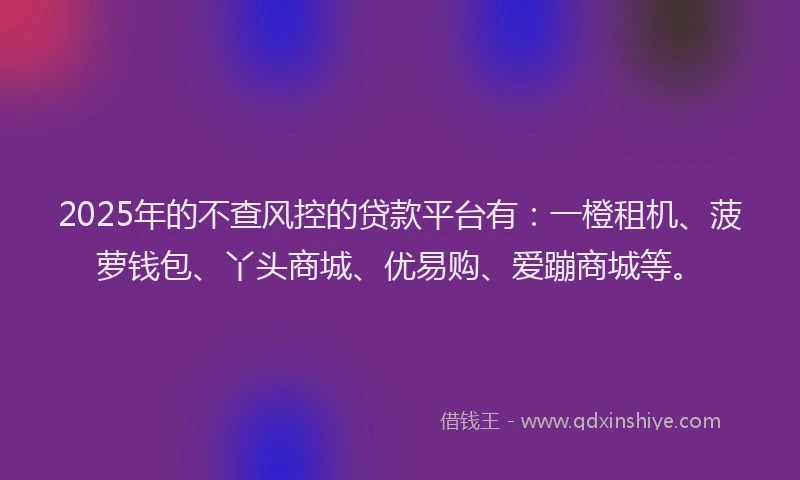 2025年的不查风控的贷款平台有：一橙租机、菠萝钱包、丫头商城、优易购、爱蹦商城等。