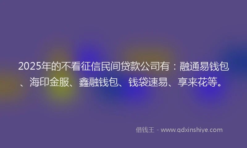2025年的不看征信民间贷款公司有：融通易钱包、海印金服、鑫融钱包、钱袋速易、享来花等。