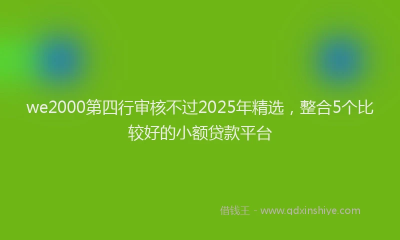 we2000第四行审核不过2025年精选，整合5个比较好的小额贷款平台