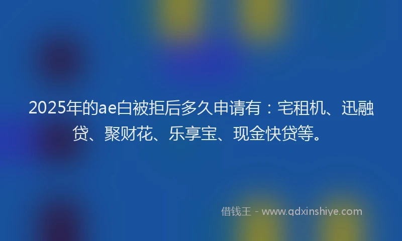 2025年的ae白被拒后多久申请有：宅租机、迅融贷、聚财花、乐享宝、现金快贷等。