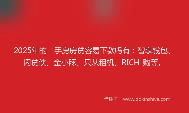 2025年的一手房房贷容易下款吗有：智享钱包、闪贷侠、金小豚、只从租机、RICH-购等。