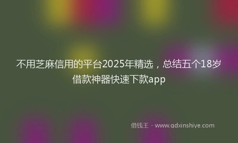 不用芝麻信用的平台2025年精选，总结五个18岁借款神器快速下款app