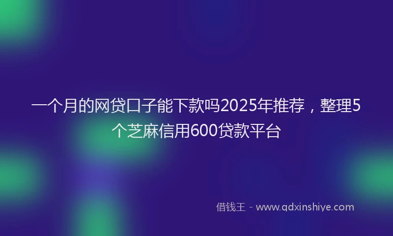 一个月的网贷口子能下款吗2025年推荐，整理5个芝麻信用600贷款平台