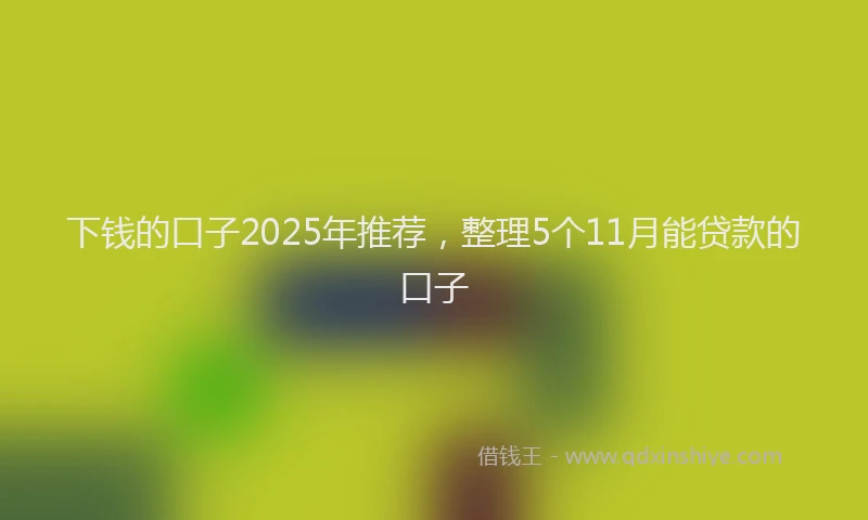 下钱的口子2025年推荐，整理5个11月能贷款的口子