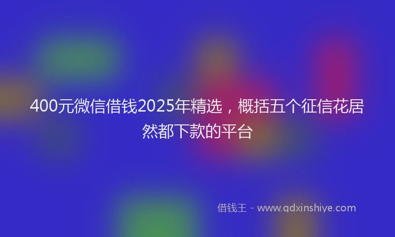 400元微信借钱2025年精选，概括五个征信花居然都下款的平台