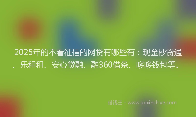 2025年的不看征信的网贷有哪些有：现金秒贷通、乐租租、安心贷融、融360借条、哆哆钱包等。