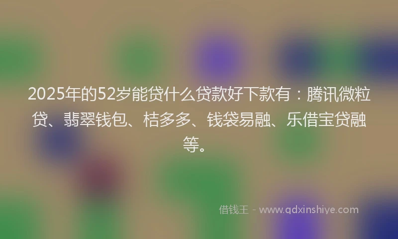 2025年的52岁能贷什么贷款好下款有：腾讯微粒贷、翡翠钱包、桔多多、钱袋易融、乐借宝贷融等。