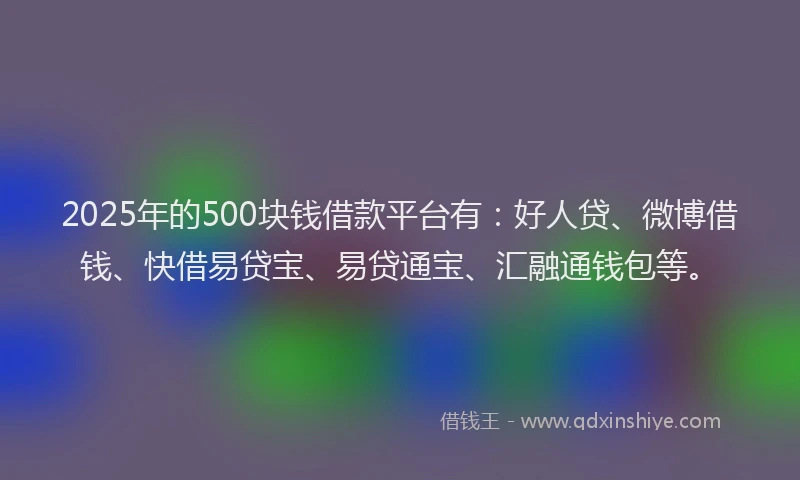 2025年的500块钱借款平台有：好人贷、微博借钱、快借易贷宝、易贷通宝、汇融通钱包等。