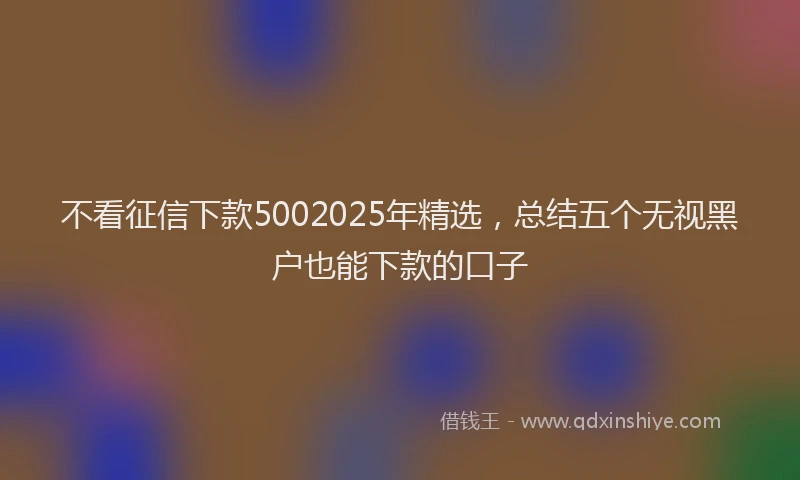 不看征信下款5002025年精选，总结五个无视黑户也能下款的口子