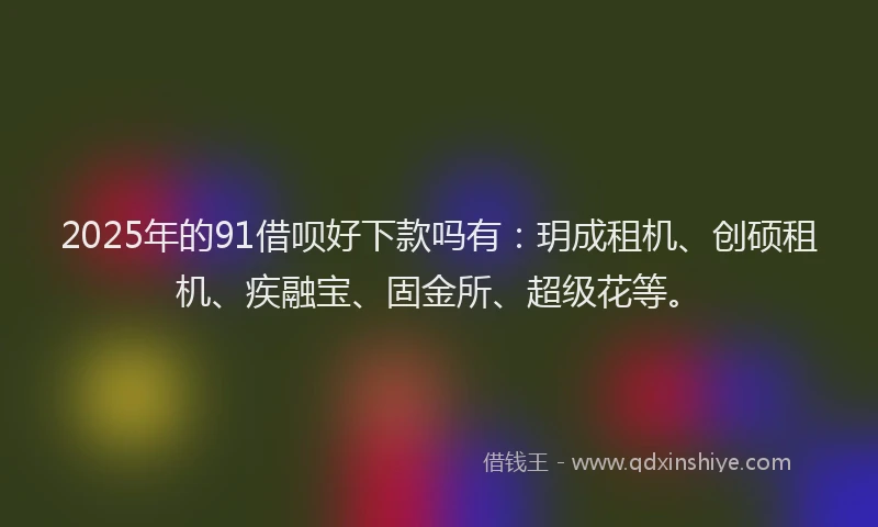 2025年的91借呗好下款吗有：玥成租机、创硕租机、疾融宝、固金所、超级花等。