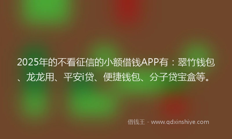 2025年的不看征信的小额借钱APP有：翠竹钱包、龙龙用、平安i贷、便捷钱包、分子贷宝盒等。