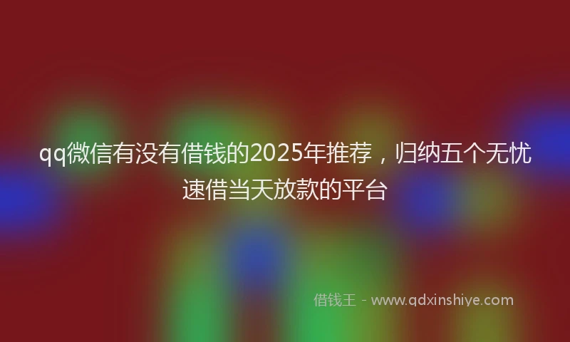 qq微信有没有借钱的2025年推荐，归纳五个无忧速借当天放款的平台