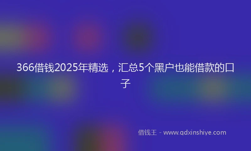 366借钱2025年精选，汇总5个黑户也能借款的口子