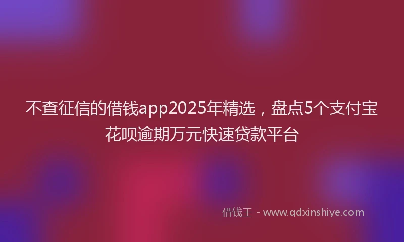 不查征信的借钱app2025年精选，盘点5个支付宝花呗逾期万元快速贷款平台