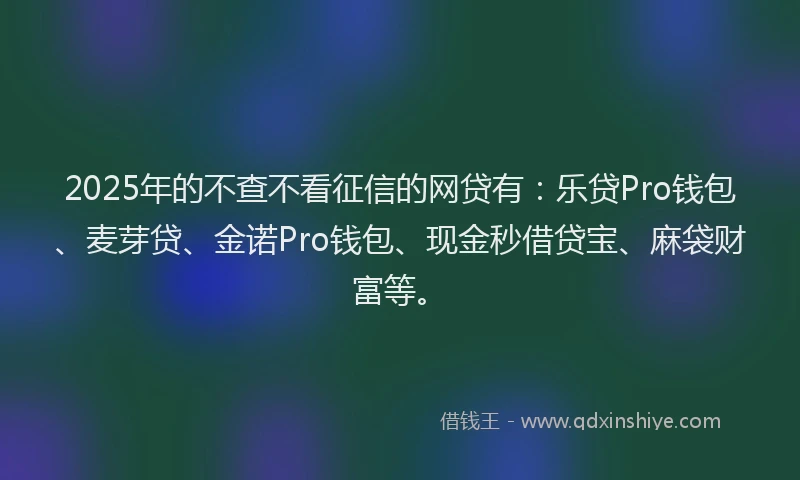 2025年的不查不看征信的网贷有：乐贷Pro钱包、麦芽贷、金诺Pro钱包、现金秒借贷宝、麻袋财富等。