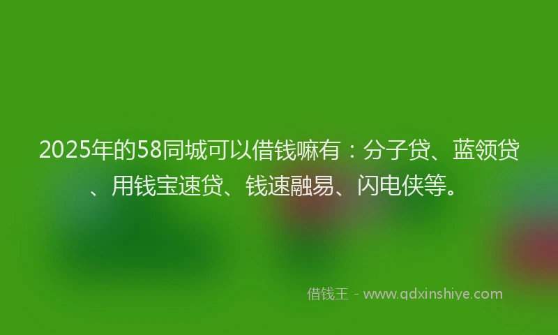2025年的58同城可以借钱嘛有：分子贷、蓝领贷、用钱宝速贷、钱速融易、闪电侠等。