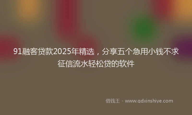 91融客贷款2025年精选，分享五个急用小钱不求征信流水轻松贷的软件