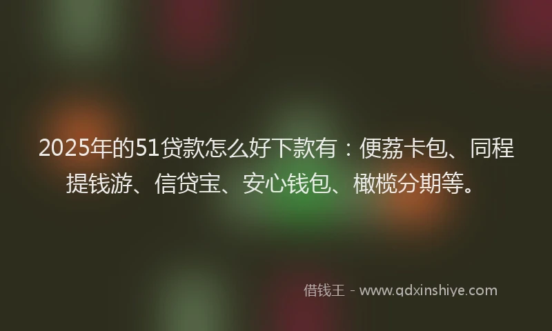 2025年的51贷款怎么好下款有：便荔卡包、同程提钱游、信贷宝、安心钱包、橄榄分期等。