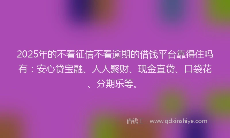 2025年的不看征信不看逾期的借钱平台靠得住吗有：安心贷宝融、人人聚财、现金直贷、口袋花、分期乐等。