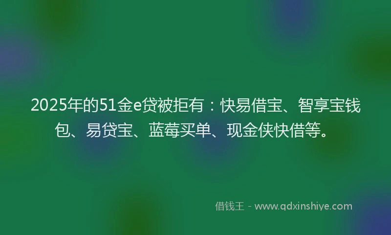 2025年的51金e贷被拒有：快易借宝、智享宝钱包、易贷宝、蓝莓买单、现金侠快借等。