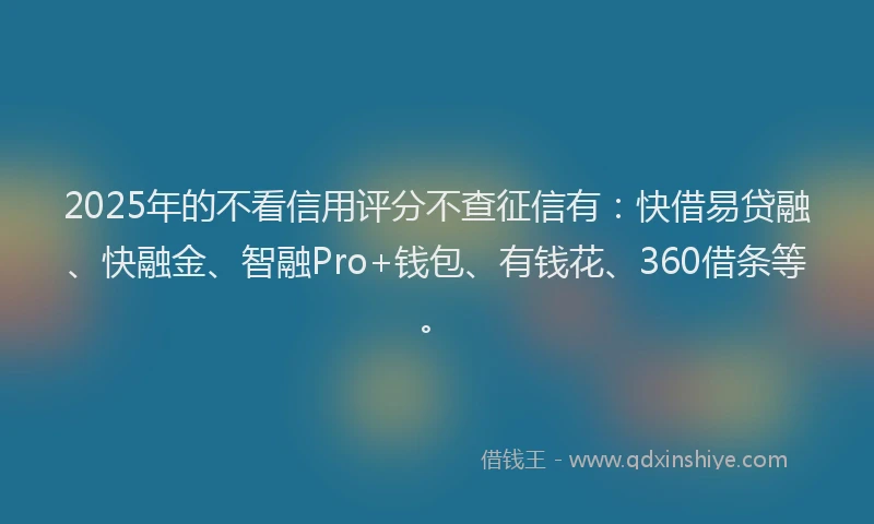 2025年的不看信用评分不查征信有：快借易贷融、快融金、智融Pro+钱包、有钱花、360借条等。
