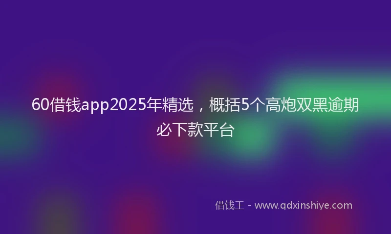 60借钱app2025年精选，概括5个高炮双黑逾期必下款平台