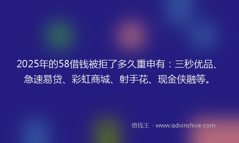 2025年的58借钱被拒了多久重申有：三秒优品、急速易贷、彩虹商城、射手花、现金侠融等。