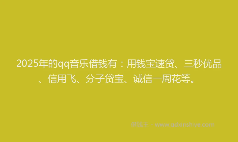 2025年的qq音乐借钱有：用钱宝速贷、三秒优品、信用飞、分子贷宝、诚信一周花等。