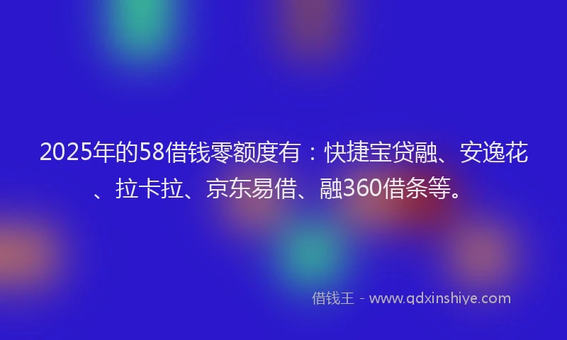 2025年的58借钱零额度有：快捷宝贷融、安逸花、拉卡拉、京东易借、融360借条等。