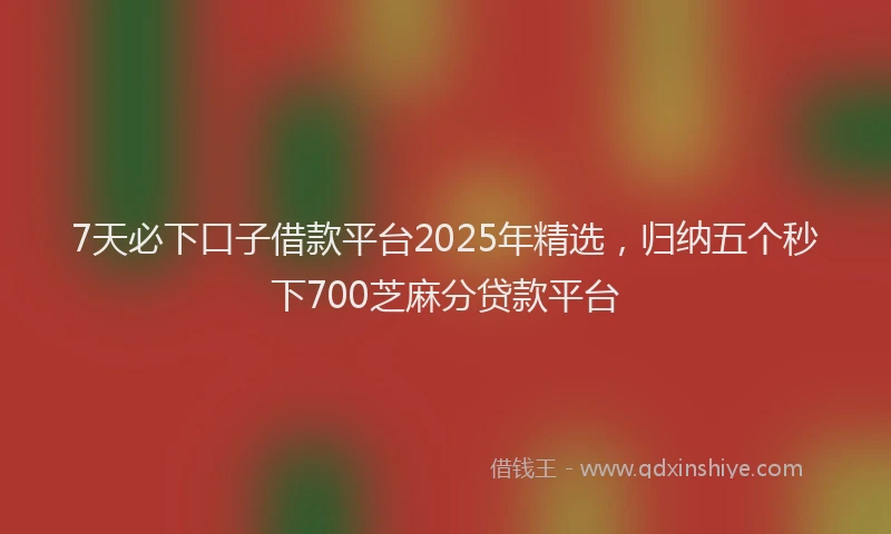 7天必下口子借款平台2025年精选，归纳五个秒下700芝麻分贷款平台