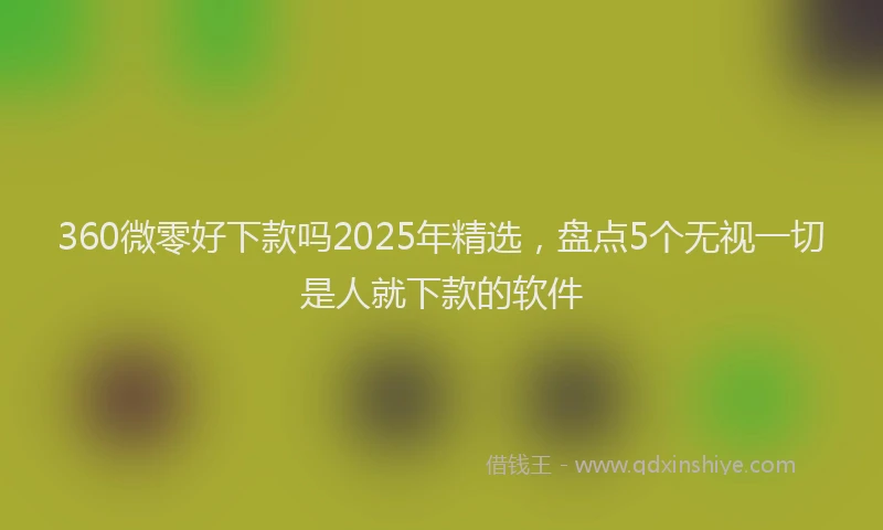 360微零好下款吗2025年精选，盘点5个无视一切是人就下款的软件