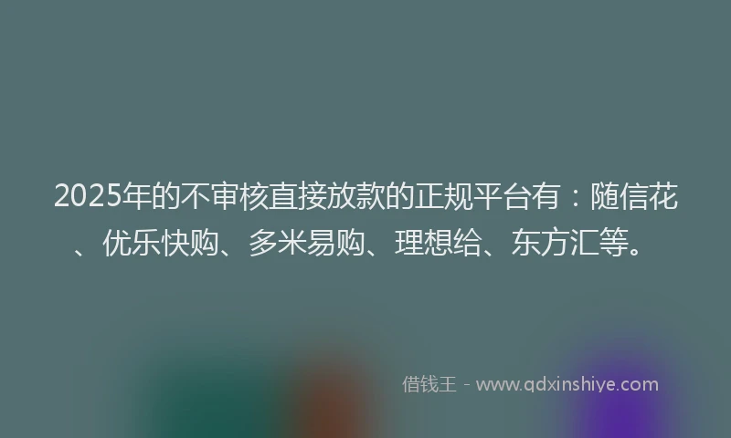 2025年的不审核直接放款的正规平台有：随信花、优乐快购、多米易购、理想给、东方汇等。
