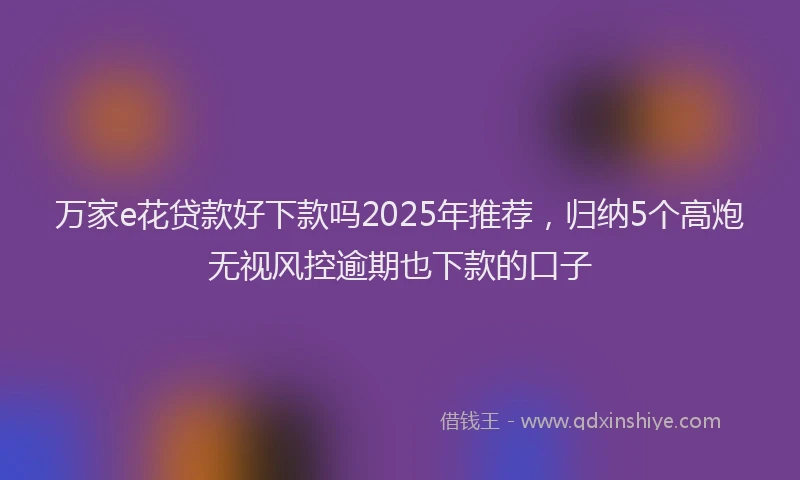 万家e花贷款好下款吗2025年推荐，归纳5个高炮无视风控逾期也下款的口子