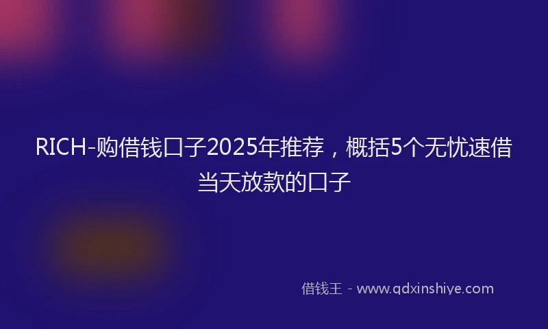 RICH-购借钱口子2025年推荐，概括5个无忧速借当天放款的口子