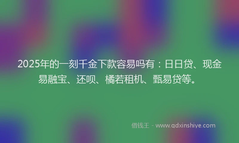 2025年的一刻千金下款容易吗有：日日贷、现金易融宝、还呗、橘若租机、甄易贷等。